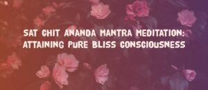 Read more about the article Satcitananda Mantra Meditation – Attaining Pure Bliss Consciousness