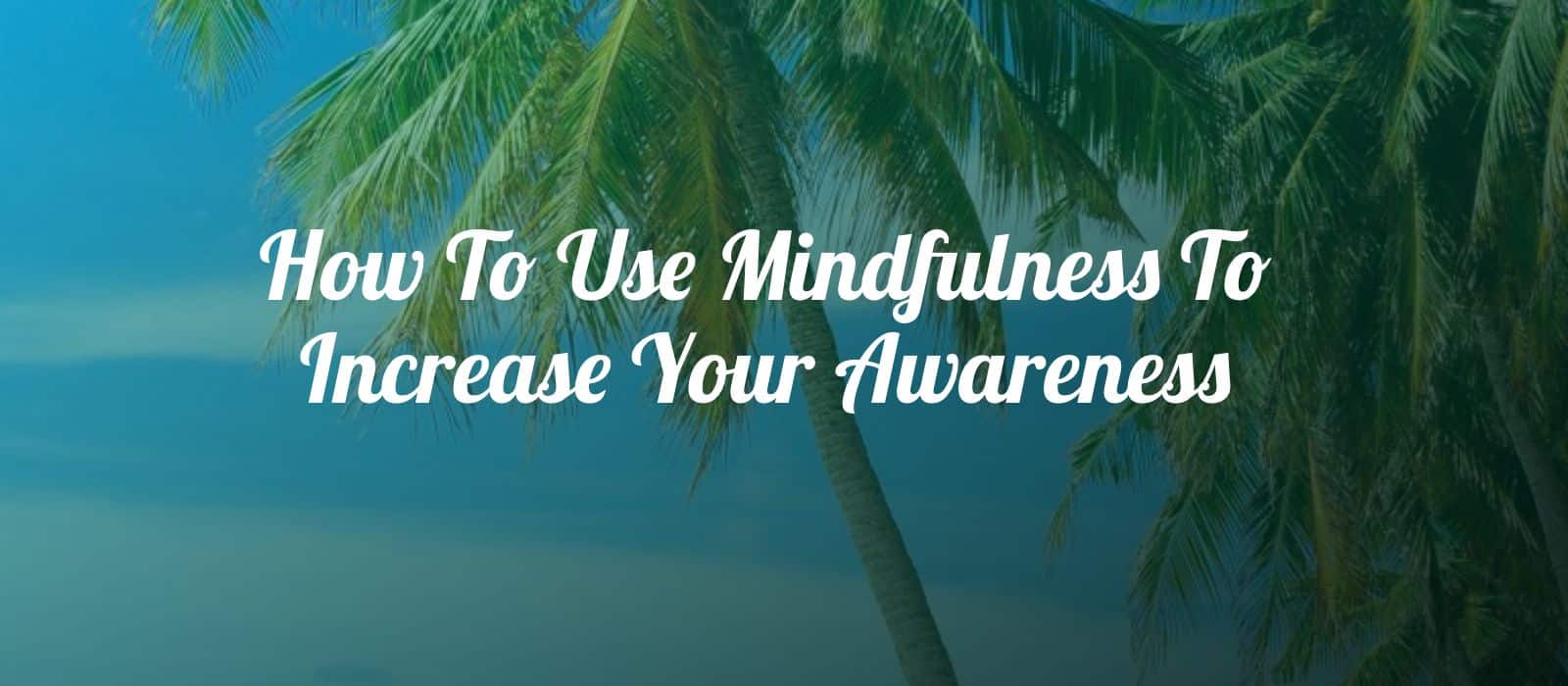 You are currently viewing How To Use Mindfulness To Increase Your Awareness