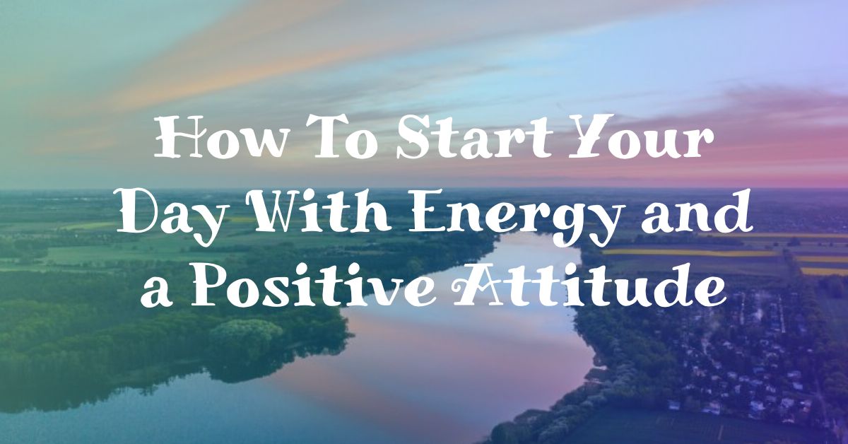You are currently viewing How To Start Your Day With Energy and a Positive Attitude