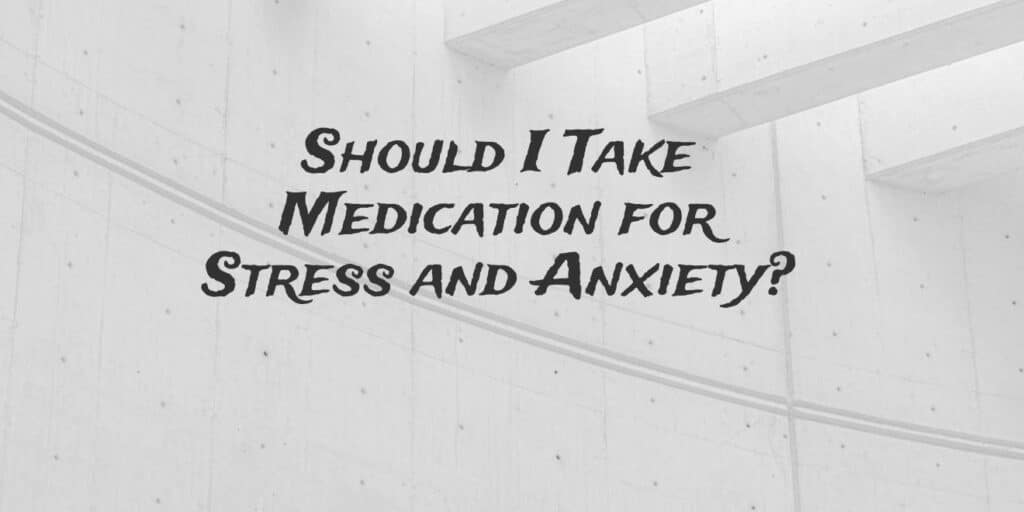 should-i-take-medication-for-stress-and-anxiety-what-to-consider-the